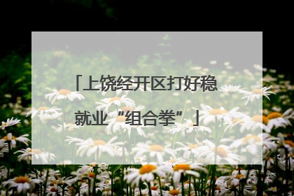 上饶经开区打好稳就业“组合拳”